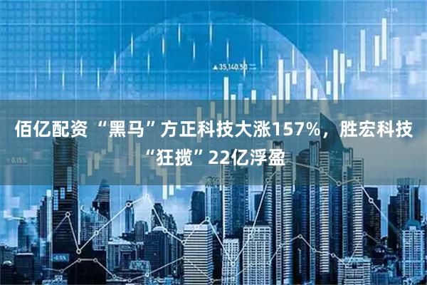 佰亿配资 “黑马”方正科技大涨157%，胜宏科技“狂揽”22亿浮盈