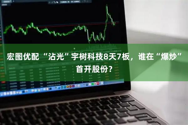 宏图优配 “沾光”宇树科技8天7板，谁在“爆炒”首开股份？