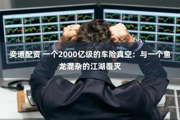奕道配资 一个2000亿级的车险真空：与一个鱼龙混杂的江湖覆灭