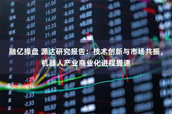 融亿操盘 源达研究报告：技术创新与市场共振，机器人产业商业化进程提速