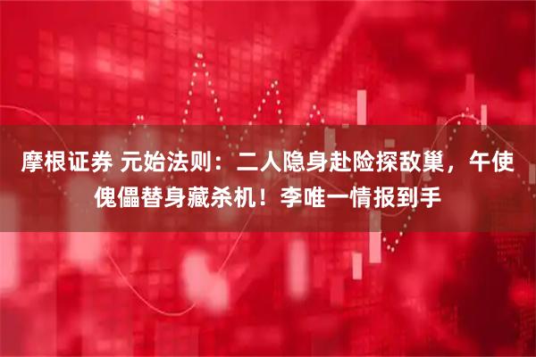 摩根证券 元始法则：二人隐身赴险探敌巢，午使傀儡替身藏杀机！李唯一情报到手