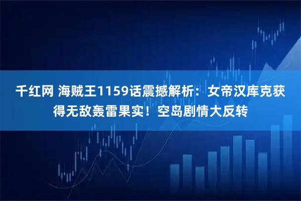 千红网 海贼王1159话震撼解析：女帝汉库克获得无敌轰雷果实！空岛剧情大反转