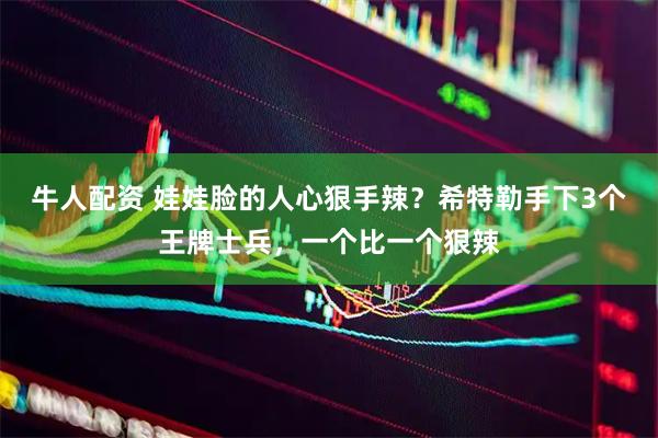 牛人配资 娃娃脸的人心狠手辣？希特勒手下3个王牌士兵，一个比一个狠辣