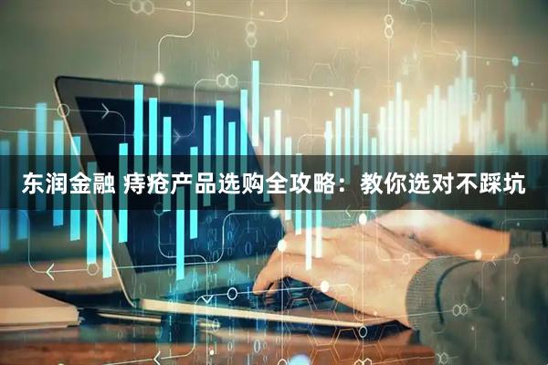 东润金融 痔疮产品选购全攻略：教你选对不踩坑
