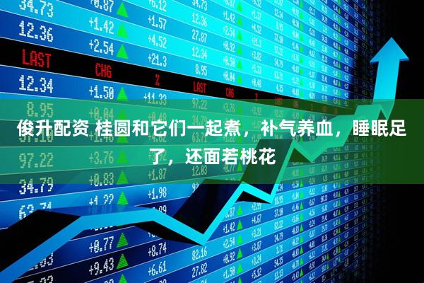俊升配资 桂圆和它们一起煮，补气养血，睡眠足了，还面若桃花