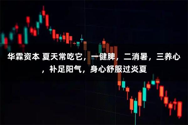 华霖资本 夏天常吃它，一健脾，二消暑，三养心，补足阳气，身心舒服过炎夏
