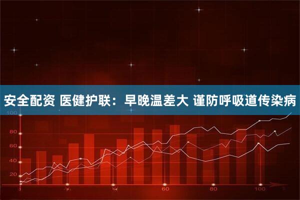 安全配资 医健护联：早晚温差大 谨防呼吸道传染病