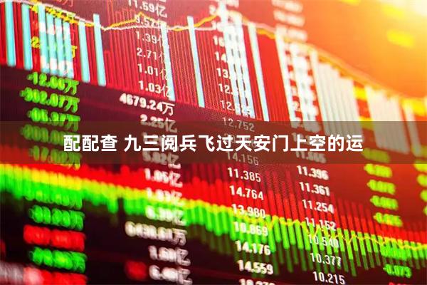 配配查 九三阅兵飞过天安门上空的运