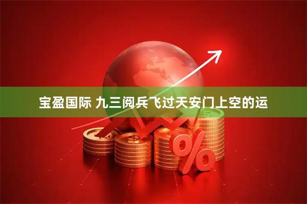宝盈国际 九三阅兵飞过天安门上空的运