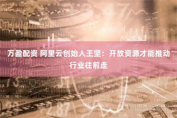 万盈配资 阿里云创始人王坚：开放资源才能推动行业往前走