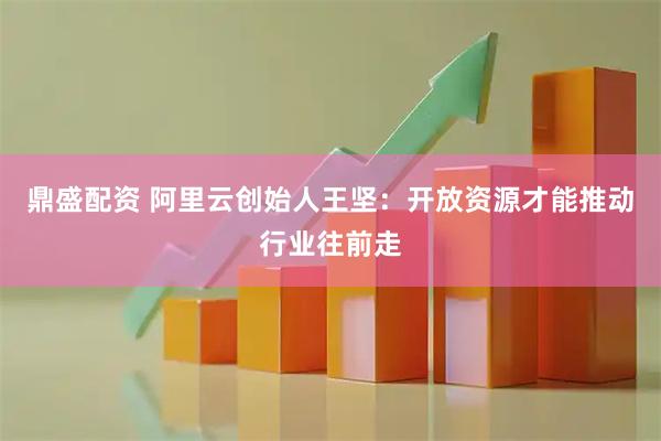鼎盛配资 阿里云创始人王坚：开放资源才能推动行业往前走