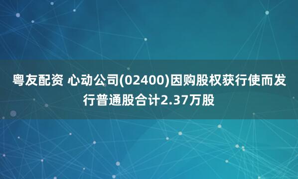 粤友配资 心动公司(02400)因购股权获行使而发行普通股合计2.37万股
