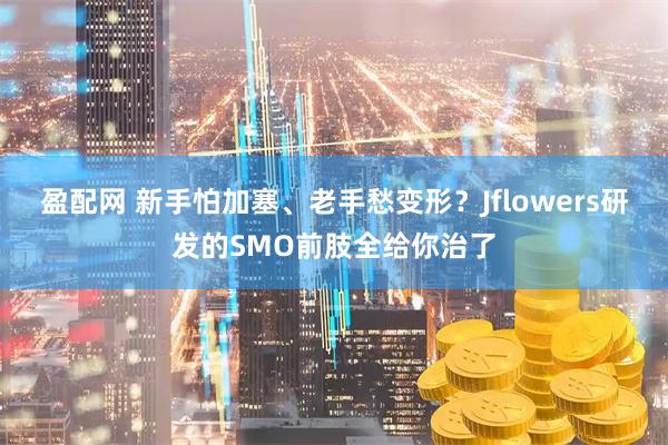 盈配网 新手怕加塞、老手愁变形？Jflowers研发的SMO前肢全给你治了