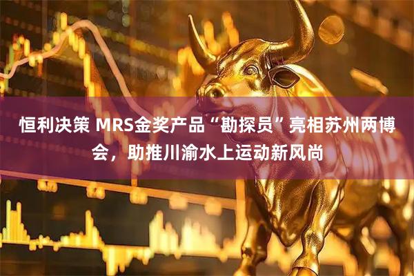 恒利决策 MRS金奖产品“勘探员”亮相苏州两博会，助推川渝水上运动新风尚
