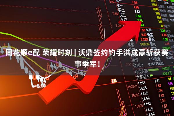 同花顺e配 荣耀时刻 | 沃鼎签约钓手洪成豪斩获赛事季军！