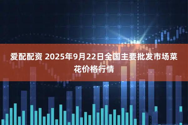 爱配配资 2025年9月22日全国主要批发市场菜花价格行情