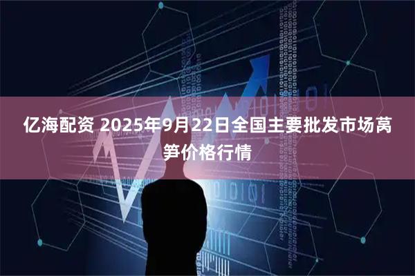 亿海配资 2025年9月22日全国主要批发市场莴笋价格行情