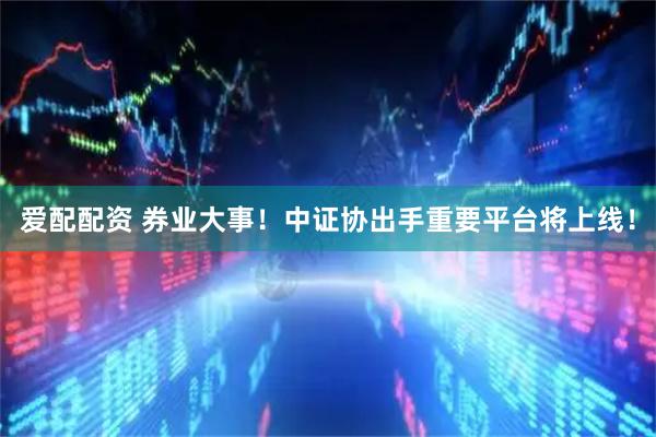 爱配配资 券业大事！中证协出手重要平台将上线！