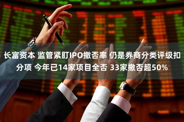 长富资本 监管紧盯IPO撤否率 仍是券商分类评级扣分项 今年已14家项目全否 33家撤否超50%