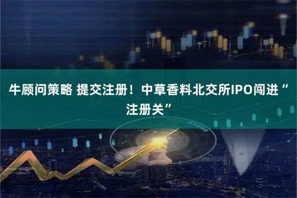牛顾问策略 提交注册！中草香料北交所IPO闯进“注册关”