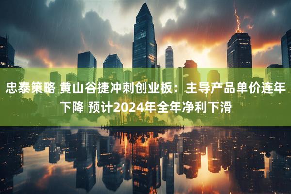 忠泰策略 黄山谷捷冲刺创业板：主导产品单价连年下降 预计2024年全年净利下滑