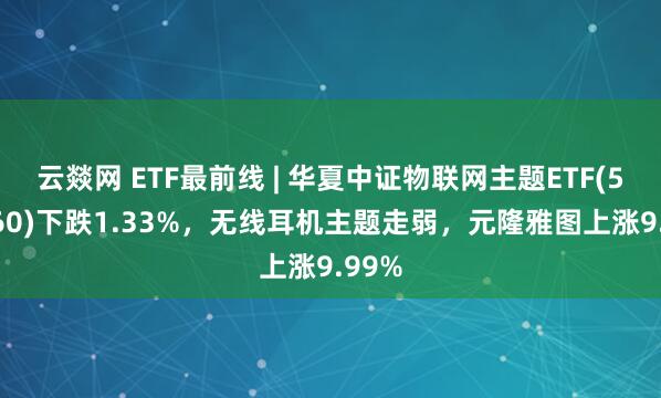 云燚网 ETF最前线 | 华夏中证物联网主题ETF(516260)下跌1.33%，无线耳机主题走弱，元隆雅图上涨9.99%