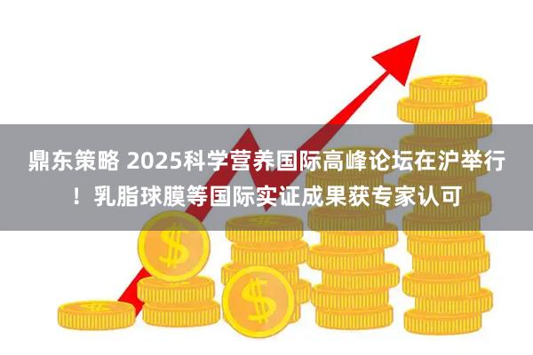 鼎东策略 2025科学营养国际高峰论坛在沪举行！乳脂球膜等国际实证成果获专家认可