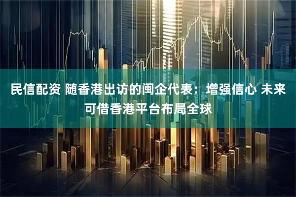 民信配资 随香港出访的闽企代表：增强信心 未来可借香港平台布局全球