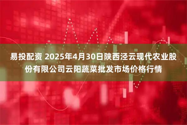 易投配资 2025年4月30日陕西泾云现代农业股份有限公司云阳蔬菜批发市场价格行情