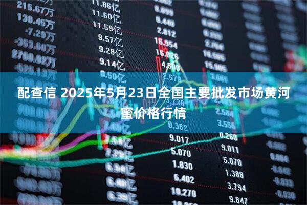 配查信 2025年5月23日全国主要批发市场黄河蜜价格行情