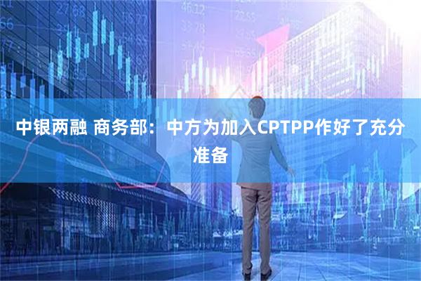 中银两融 商务部：中方为加入CPTPP作好了充分准备