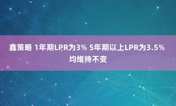 鑫策略 1年期LPR为3% 5年期以上LPR为3.5% 均维持不变