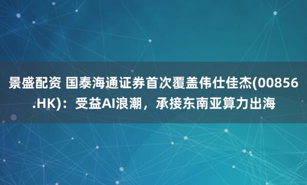 景盛配资 国泰海通证券首次覆盖伟仕佳杰(00856.HK)：受益AI浪潮，承接东南亚算力出海
