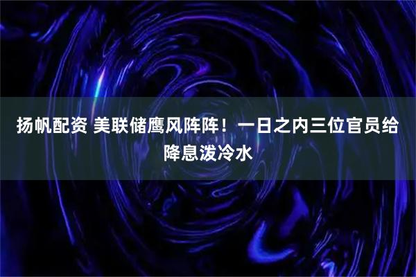 扬帆配资 美联储鹰风阵阵！一日之内三位官员给降息泼冷水