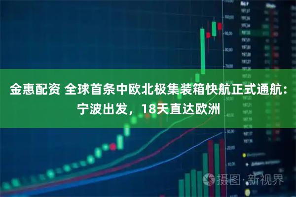 金惠配资 全球首条中欧北极集装箱快航正式通航：宁波出发，18天直达欧洲