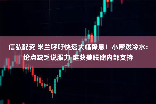 信弘配资 米兰呼吁快速大幅降息！小摩泼冷水：论点缺乏说服力 难获美联储内部支持