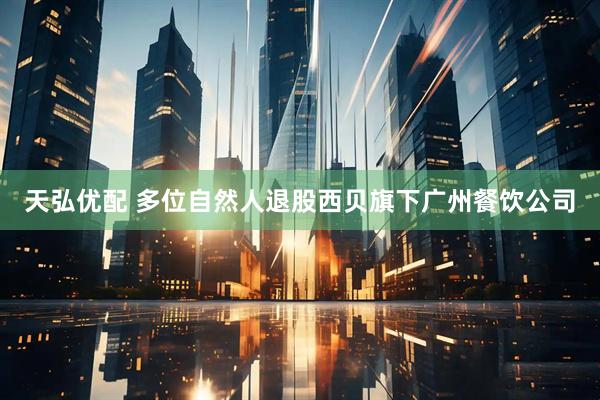 天弘优配 多位自然人退股西贝旗下广州餐饮公司