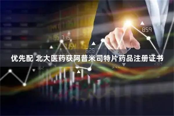 优先配 北大医药获阿普米司特片药品注册证书