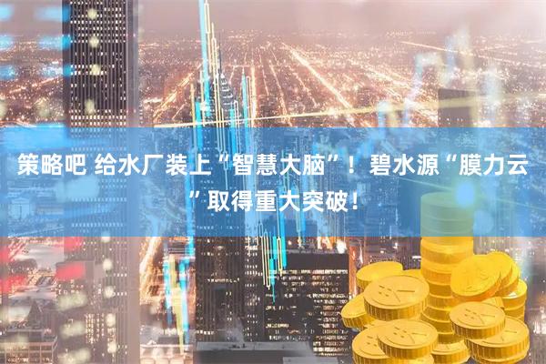 策略吧 给水厂装上“智慧大脑”！碧水源“膜力云”取得重大突破！