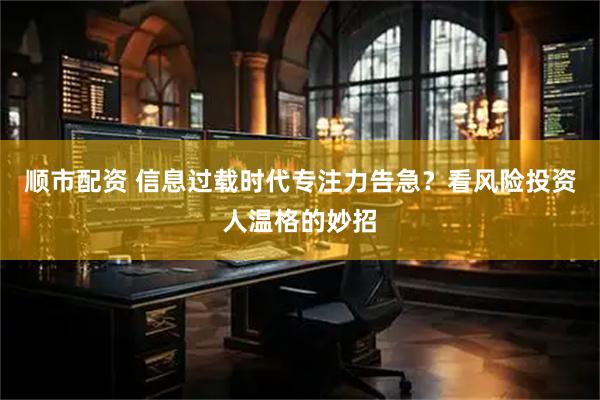 顺市配资 信息过载时代专注力告急？看风险投资人温格的妙招