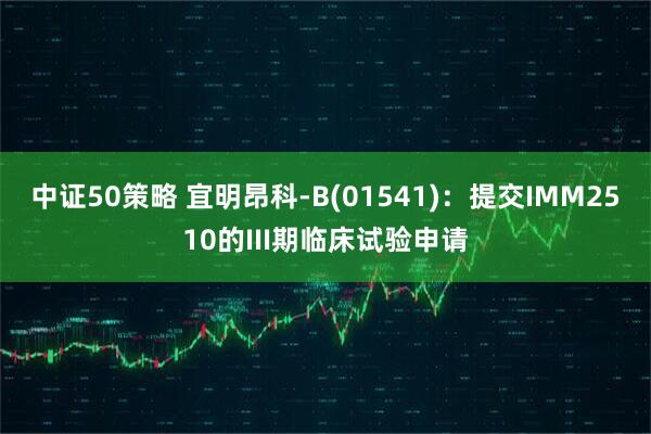 中证50策略 宜明昂科-B(01541)：提交IMM2510的III期临床试验申请
