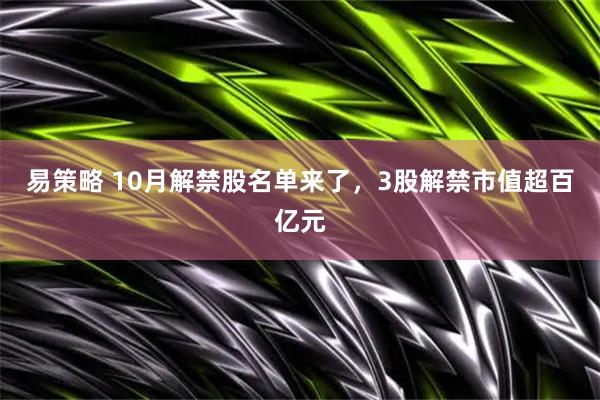 易策略 10月解禁股名单来了，3股解禁市值超百亿元