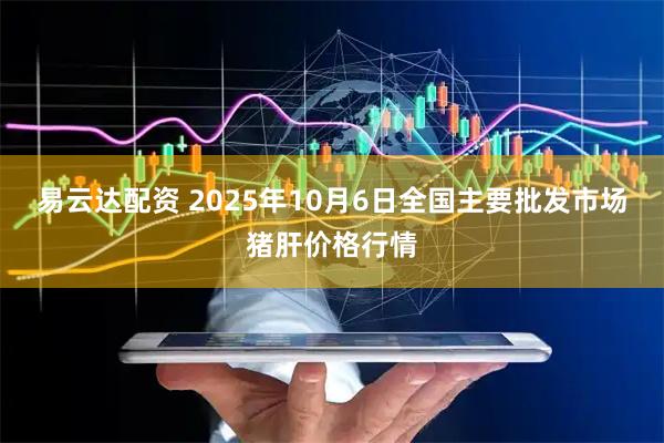 易云达配资 2025年10月6日全国主要批发市场猪肝价格行情