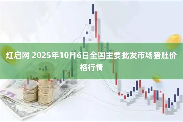 红启网 2025年10月6日全国主要批发市场猪肚价格行情