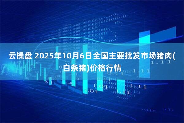 云操盘 2025年10月6日全国主要批发市场猪肉(白条猪)价格行情