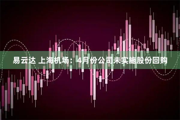 易云达 上海机场：4月份公司未实施股份回购