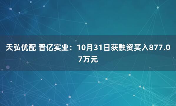 天弘优配 晋亿实业：10月31日获融资买入877.07万元