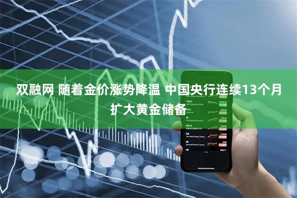 双融网 随着金价涨势降温 中国央行连续13个月扩大黄金储备