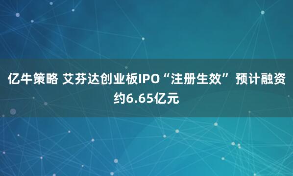 亿牛策略 艾芬达创业板IPO“注册生效” 预计融资约6.65亿元