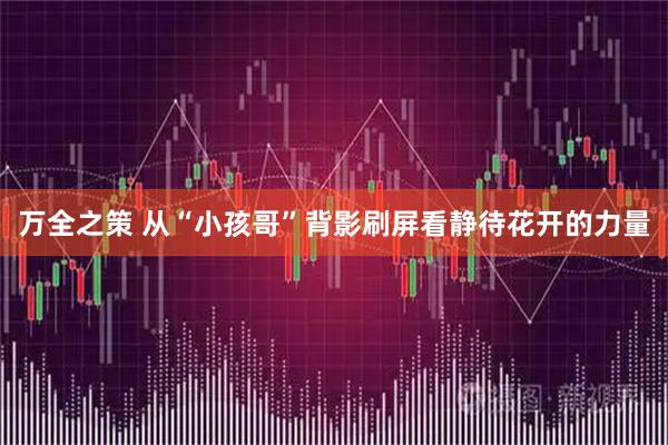 万全之策 从“小孩哥”背影刷屏看静待花开的力量